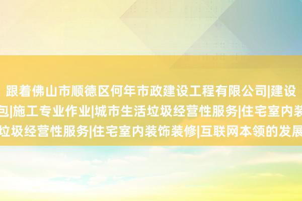 跟着佛山市顺德区何年市政建设工程有限公司|建设工程施工|建筑劳务分包|施工专业作业|城市生活垃圾经营性服务|住宅室内装饰装修|互联网本领的发展