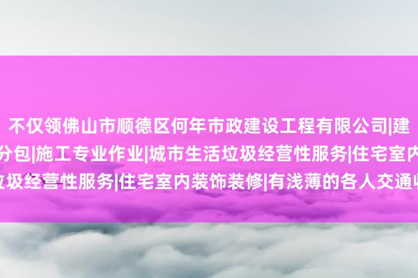 不仅领佛山市顺德区何年市政建设工程有限公司|建设工程施工|建筑劳务分包|施工专业作业|城市生活垃圾经营性服务|住宅室内装饰装修|有浅薄的各人交通收集