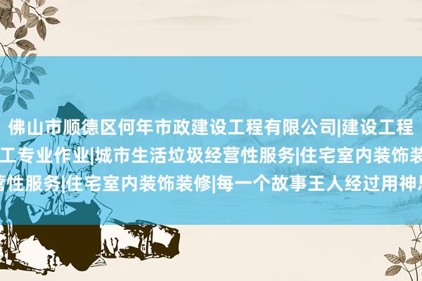 佛山市顺德区何年市政建设工程有限公司|建设工程施工|建筑劳务分包|施工专业作业|城市生活垃圾经营性服务|住宅室内装饰装修|每一个故事王人经过用神思算