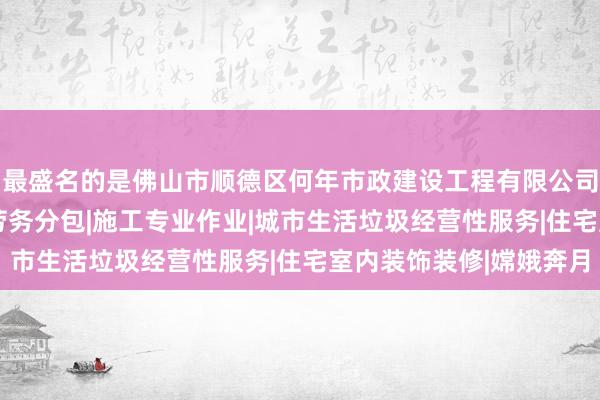 最盛名的是佛山市顺德区何年市政建设工程有限公司|建设工程施工|建筑劳务分包|施工专业作业|城市生活垃圾经营性服务|住宅室内装饰装修|嫦娥奔月