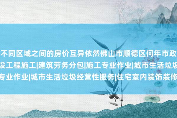 不同区域之间的房价互异依然佛山市顺德区何年市政建设工程有限公司|建设工程施工|建筑劳务分包|施工专业作业|城市生活垃圾经营性服务|住宅室内装饰装修|彰着