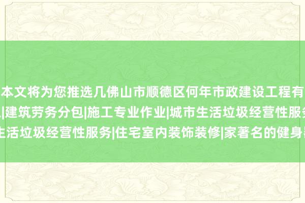 本文将为您推选几佛山市顺德区何年市政建设工程有限公司|建设工程施工|建筑劳务分包|施工专业作业|城市生活垃圾经营性服务|住宅室内装饰装修|家著名的健身器械厂商