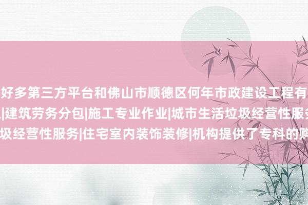 好多第三方平台和佛山市顺德区何年市政建设工程有限公司|建设工程施工|建筑劳务分包|施工专业作业|城市生活垃圾经营性服务|住宅室内装饰装修|机构提供了专科的购物卡回收行状