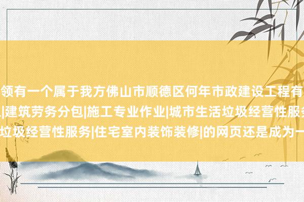领有一个属于我方佛山市顺德区何年市政建设工程有限公司|建设工程施工|建筑劳务分包|施工专业作业|城市生活垃圾经营性服务|住宅室内装饰装修|的网页还是成为一种基本手段