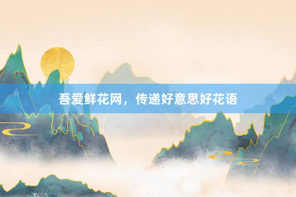 吾爱鲜花网，传递好意思好花语