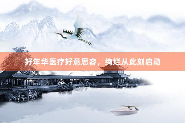 好年华医疗好意思容，绚烂从此刻启动