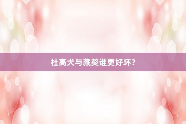 杜高犬与藏獒谁更好坏？