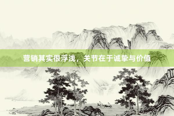 营销其实很浮浅，关节在于诚挚与价值